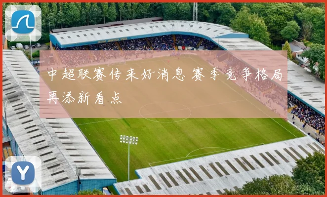 中超联赛传来好消息 赛季竞争格局再添新看点