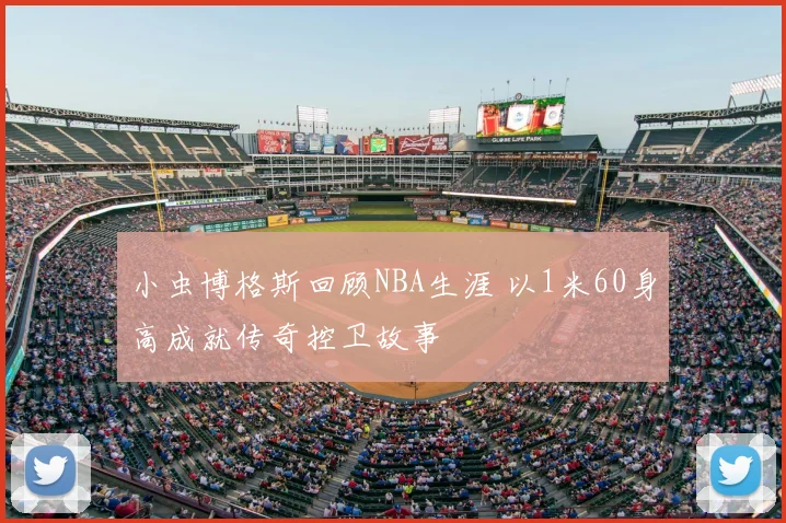 小虫博格斯回顾NBA生涯 以1米60身高成就传奇控卫故事