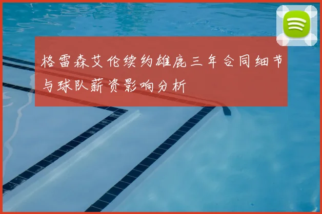 格雷森艾伦续约雄鹿三年合同细节与球队薪资影响分析