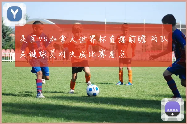 美国vs加拿大世界杯直播前瞻 两队关键球员对决成比赛看点