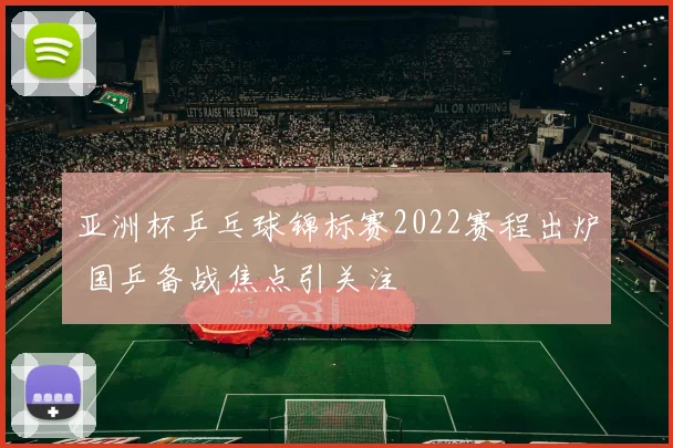 亚洲杯乒乓球锦标赛2022赛程出炉 国乒备战焦点引关注