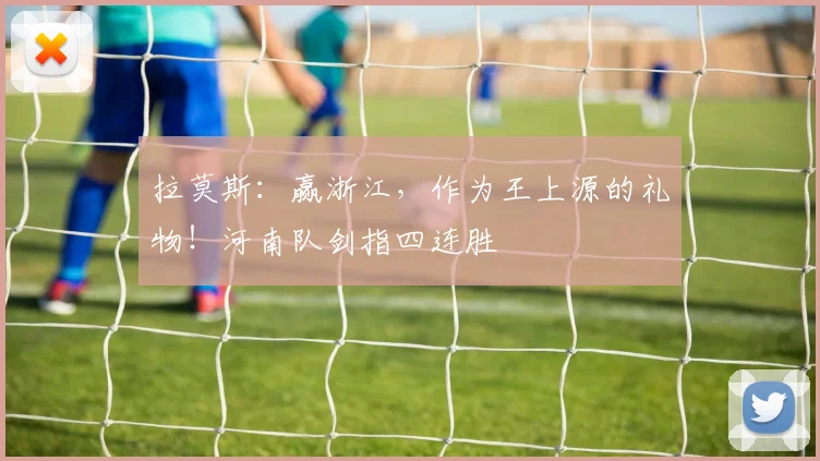 拉莫斯：赢浙江，作为王上源的礼物！河南队剑指四连胜