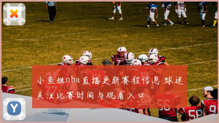 小鱼姐nba直播更新赛程信息 球迷关注比赛时间与观看入口