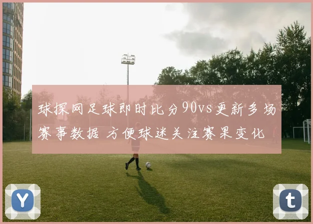 球探网足球即时比分90vs更新多场赛事数据 方便球迷关注赛果变化