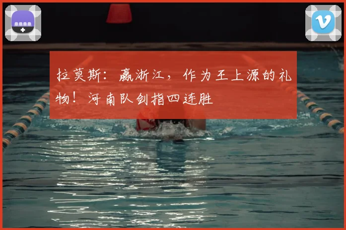 拉莫斯：赢浙江，作为王上源的礼物！河南队剑指四连胜