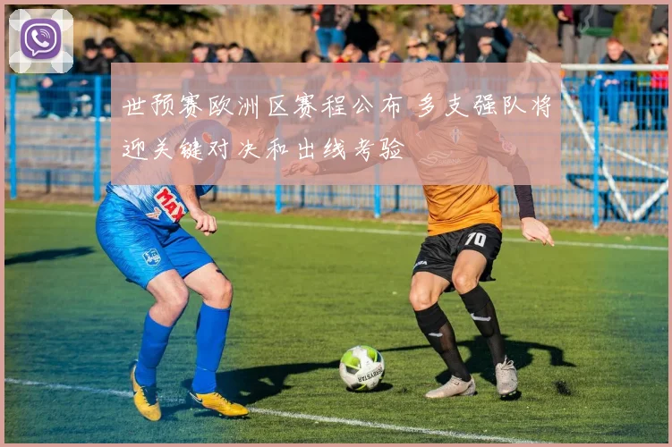世预赛欧洲区赛程公布 多支强队将迎关键对决和出线考验