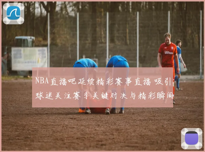 NBA直播吧延续精彩赛事直播 吸引球迷关注赛季关键对决与精彩瞬间