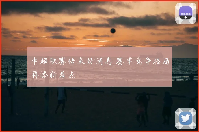 中超联赛传来好消息 赛季竞争格局再添新看点