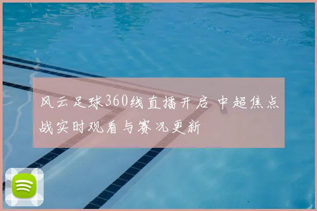 风云足球360线直播开启 中超焦点战实时观看与赛况更新