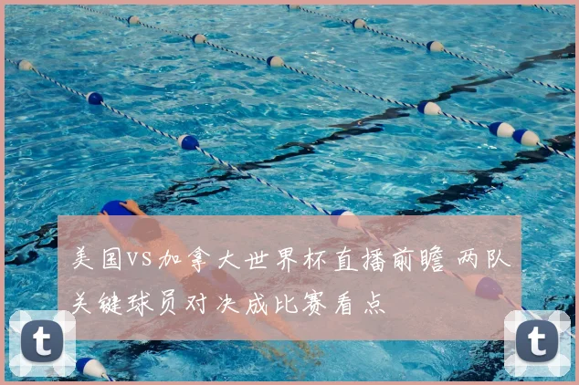 美国vs加拿大世界杯直播前瞻 两队关键球员对决成比赛看点