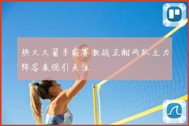 热火火箭季前赛激战正酣两队主力阵容表现引关注
