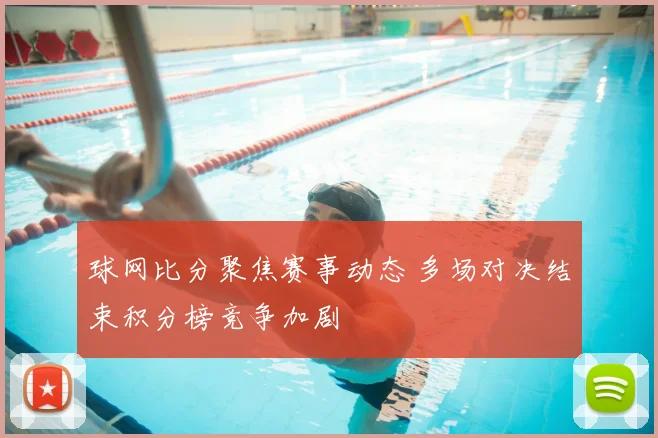 球网比分聚焦赛事动态 多场对决结束积分榜竞争加剧