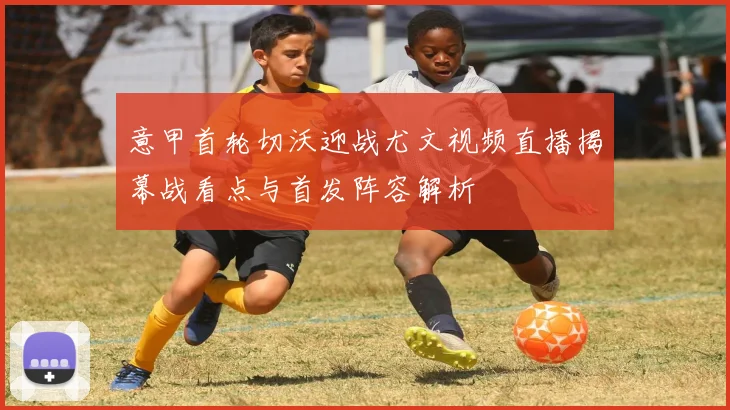意甲首轮切沃迎战尤文视频直播揭幕战看点与首发阵容解析
