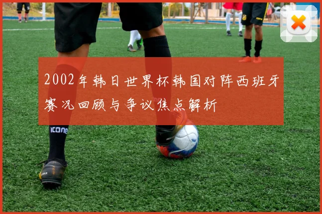2002年韩日世界杯韩国对阵西班牙赛况回顾与争议焦点解析