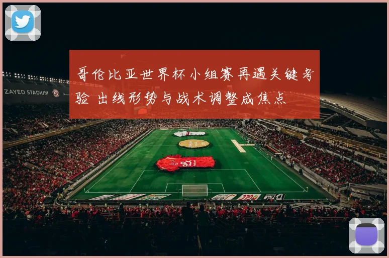 哥伦比亚世界杯小组赛再遇关键考验 出线形势与战术调整成焦点