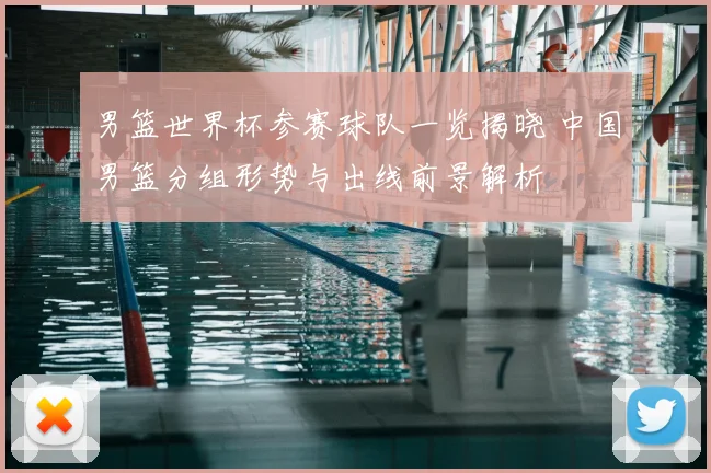 男篮世界杯参赛球队一览揭晓 中国男篮分组形势与出线前景解析