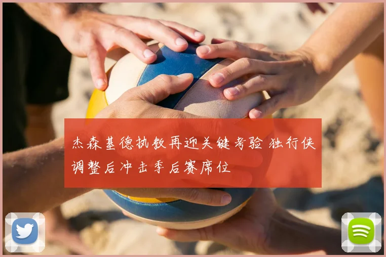 杰森基德执教再迎关键考验 独行侠调整后冲击季后赛席位