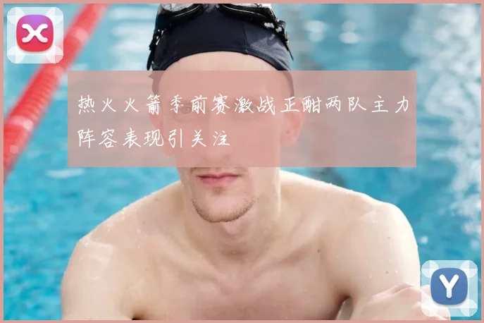 热火火箭季前赛激战正酣两队主力阵容表现引关注