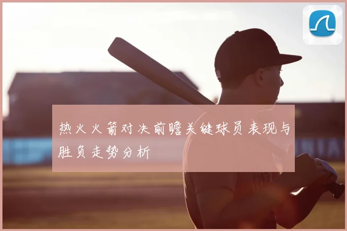 热火火箭对决前瞻关键球员表现与胜负走势分析