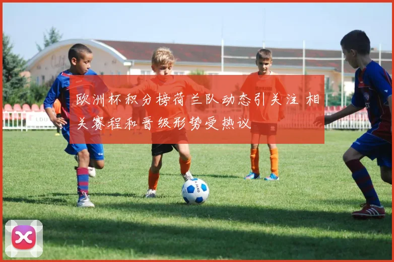 欧洲杯积分榜荷兰队动态引关注 相关赛程和晋级形势受热议