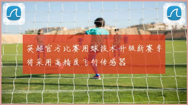 英超官方比赛用球技术升级新赛季将采用高精度飞行传感器
