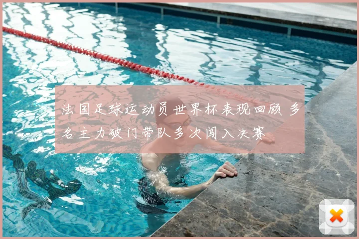 法国足球运动员世界杯表现回顾 多名主力破门带队多次闯入决赛