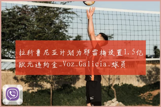 拉科鲁尼亚计划为耶雷梅设置1.5亿欧元违约金_Voz_Galicia_球员
