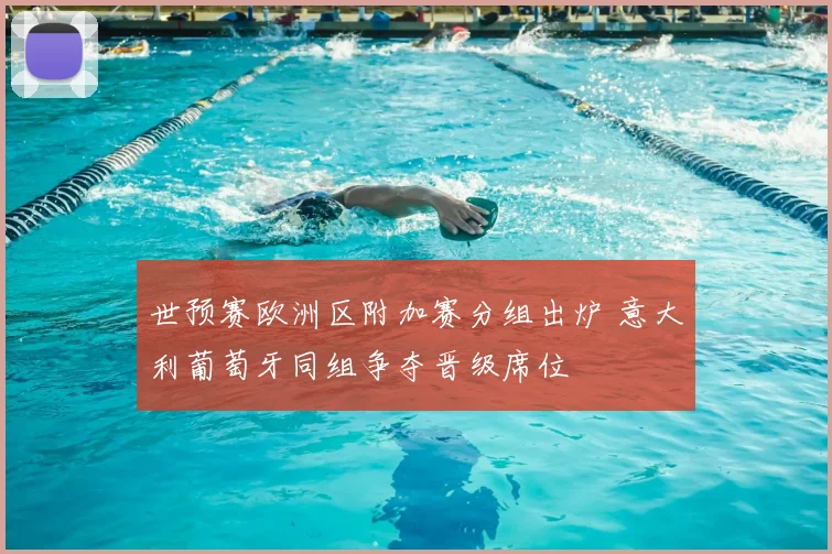 世预赛欧洲区附加赛分组出炉 意大利葡萄牙同组争夺晋级席位