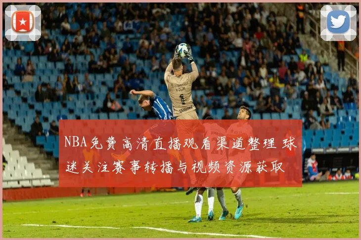 NBA免费高清直播观看渠道整理 球迷关注赛事转播与视频资源获取