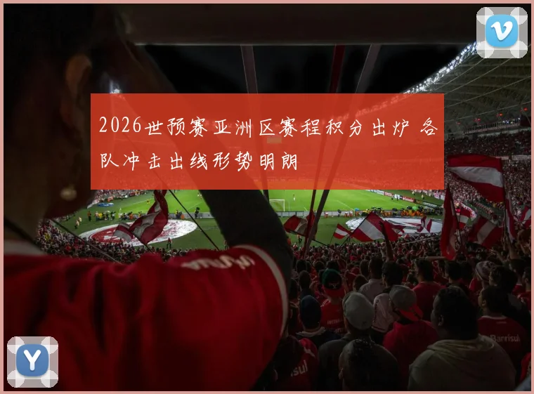 2026世预赛亚洲区赛程积分出炉 各队冲击出线形势明朗