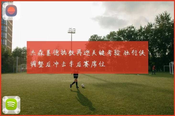 杰森基德执教再迎关键考验 独行侠调整后冲击季后赛席位