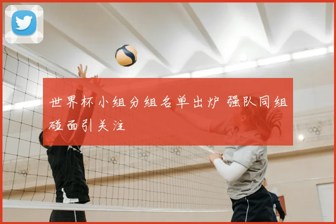 世界杯小组分组名单出炉 强队同组碰面引关注