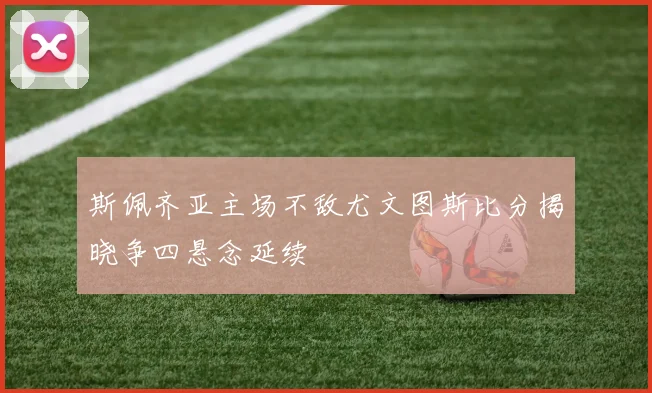 斯佩齐亚主场不敌尤文图斯比分揭晓争四悬念延续