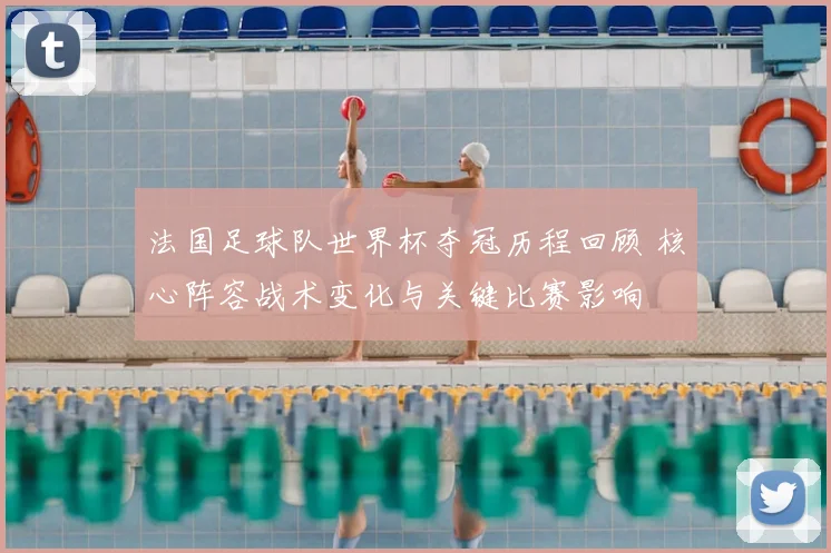 法国足球队世界杯夺冠历程回顾 核心阵容战术变化与关键比赛影响