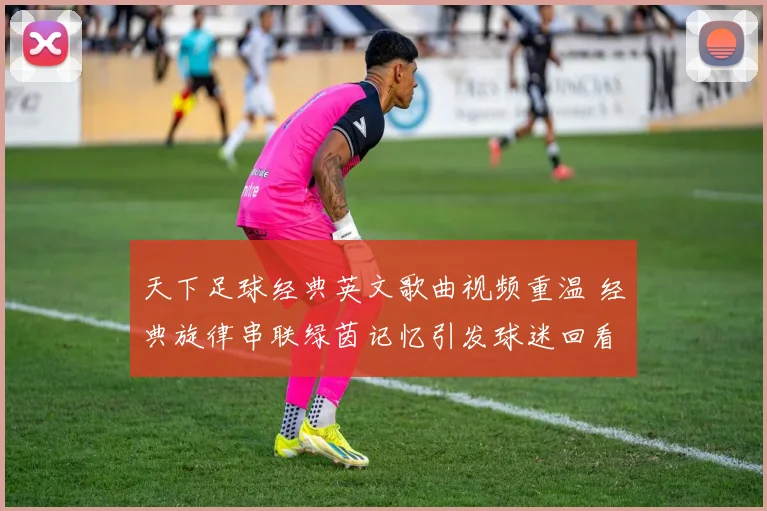 天下足球经典英文歌曲视频重温 经典旋律串联绿茵记忆引发球迷回看热潮