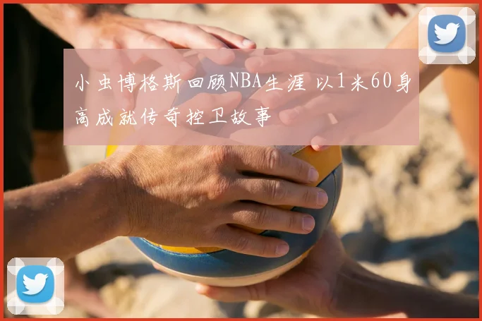小虫博格斯回顾NBA生涯 以1米60身高成就传奇控卫故事