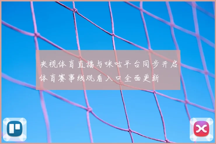 央视体育直播与咪咕平台同步开启体育赛事线观看入口全面更新