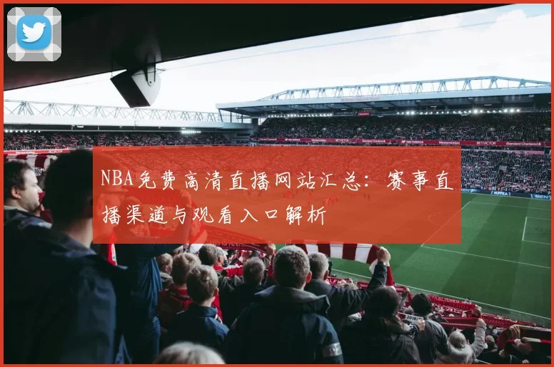 NBA免费高清直播网站汇总：赛事直播渠道与观看入口解析