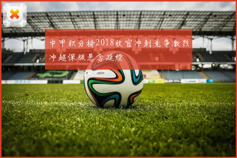 中甲积分榜2018收官冲刺竞争激烈冲超保级悬念延续