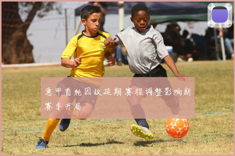 意甲首轮因故延期 赛程调整影响新赛季开局