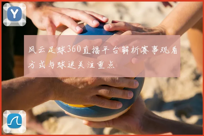 风云足球360直播平台解析赛事观看方式与球迷关注重点