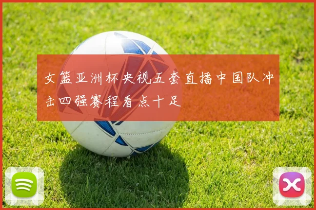 女篮亚洲杯央视五套直播中国队冲击四强赛程看点十足