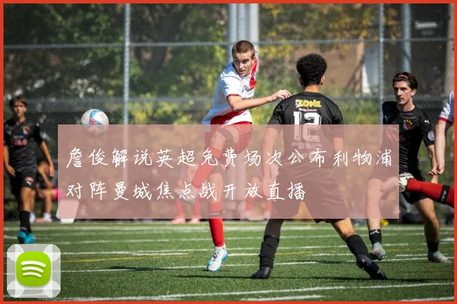 詹俊解说英超免费场次公布利物浦对阵曼城焦点战开放直播