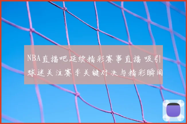 NBA直播吧延续精彩赛事直播 吸引球迷关注赛季关键对决与精彩瞬间