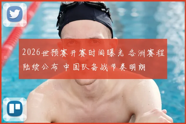 2026世预赛开赛时间曝光 各洲赛程陆续公布 中国队备战节奏明朗