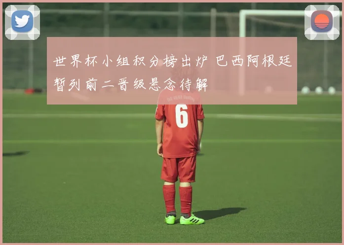 世界杯小组积分榜出炉 巴西阿根廷暂列前二晋级悬念待解