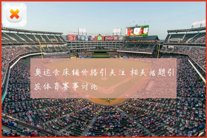 奥运会床铺价格引关注 相关话题引发体育赛事讨论