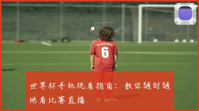 世界杯手机观看指南:教你随时随地看比赛直播