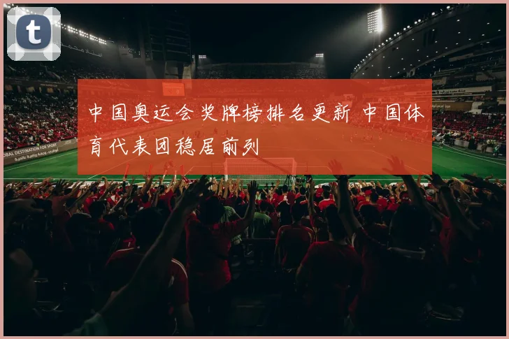 中国奥运会奖牌榜排名更新 中国体育代表团稳居前列