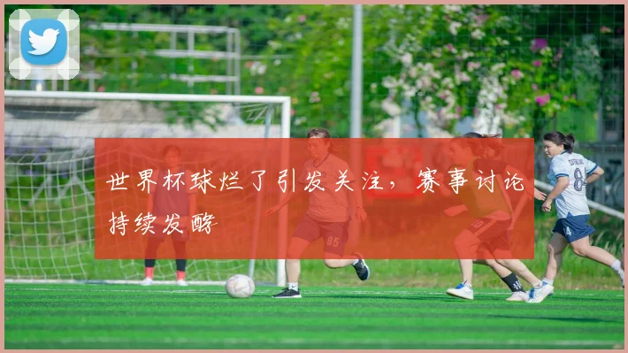 世界杯球烂了引发关注，赛事讨论持续发酵